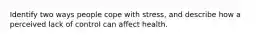 Identify two ways people cope with stress, and describe how a perceived lack of control can affect health.