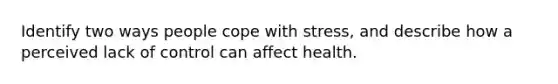 Identify two ways people cope with stress, and describe how a perceived lack of control can affect health.