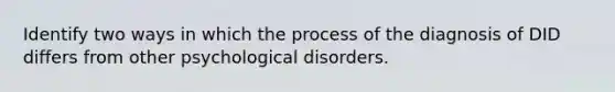 Identify two ways in which the process of the diagnosis of DID differs from other psychological disorders.