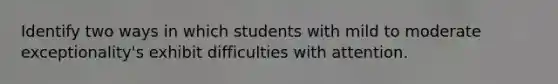 Identify two ways in which students with mild to moderate exceptionality's exhibit difficulties with attention.