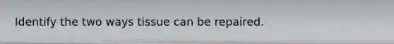 Identify the two ways tissue can be repaired.