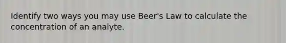 Identify two ways you may use Beer's Law to calculate the concentration of an analyte.