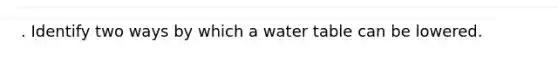 . Identify two ways by which a water table can be lowered.