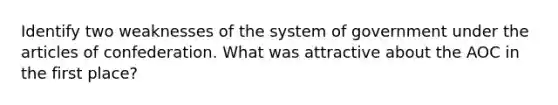 Identify two weaknesses of the system of government under the articles of confederation. What was attractive about the AOC in the first place?