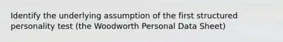 Identify the underlying assumption of the first structured personality test (the Woodworth Personal Data Sheet)