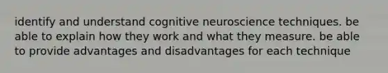 identify and understand cognitive neuroscience techniques. be able to explain how they work and what they measure. be able to provide advantages and disadvantages for each technique