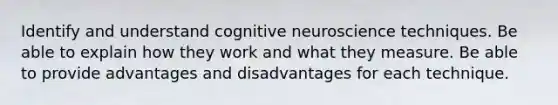 Identify and understand cognitive neuroscience techniques. Be able to explain how they work and what they measure. Be able to provide advantages and disadvantages for each technique.