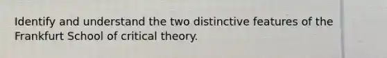 Identify and understand the two distinctive features of the Frankfurt School of critical theory.