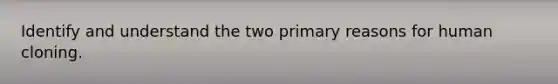 Identify and understand the two primary reasons for human cloning.