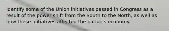 Identify some of the Union initiatives passed in Congress as a result of the power shift from the South to the North, as well as how these initiatives affected the nation's economy.