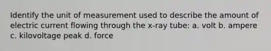 Identify the unit of measurement used to describe the amount of electric current flowing through the x-ray tube: a. volt b. ampere c. kilovoltage peak d. force