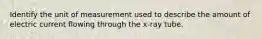 Identify the unit of measurement used to describe the amount of electric current flowing through the x-ray tube.