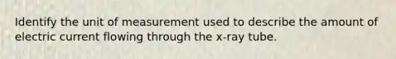 Identify the unit of measurement used to describe the amount of electric current flowing through the x-ray tube.