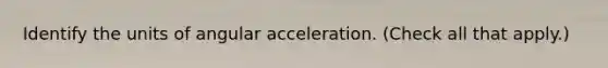 Identify the units of angular acceleration. (Check all that apply.)