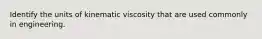 Identify the units of kinematic viscosity that are used commonly in engineering.