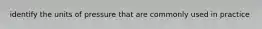 identify the units of pressure that are commonly used in practice