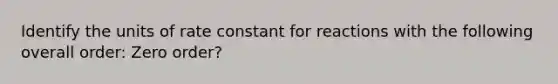 Identify the units of rate constant for reactions with the following overall order: Zero order?