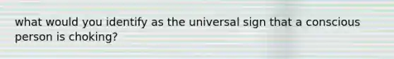 what would you identify as the universal sign that a conscious person is choking?