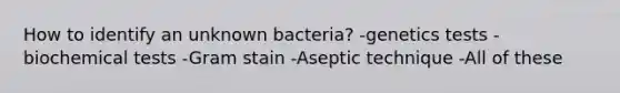 How to identify an unknown bacteria? -genetics tests -biochemical tests -Gram stain -Aseptic technique -All of these