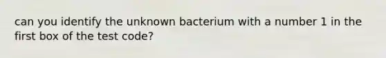 can you identify the unknown bacterium with a number 1 in the first box of the test code?