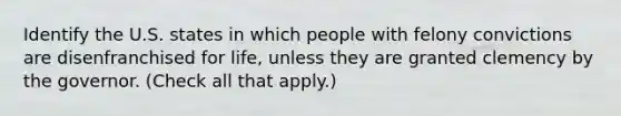 Identify the U.S. states in which people with felony convictions are disenfranchised for life, unless they are granted clemency by the governor. (Check all that apply.)