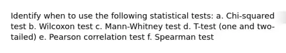 Identify when to use the following statistical tests: a. Chi-squared test b. Wilcoxon test c. Mann-Whitney test d. T-test (one and two-tailed) e. Pearson correlation test f. Spearman test