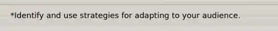 *Identify and use strategies for adapting to your audience.
