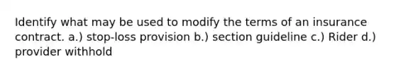 Identify what may be used to modify the terms of an insurance contract. a.) stop-loss provision b.) section guideline c.) Rider d.) provider withhold