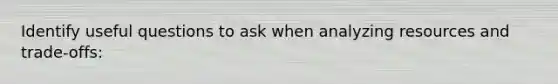 Identify useful questions to ask when analyzing resources and trade-offs: