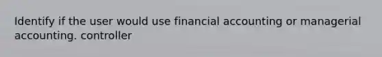 Identify if the user would use financial accounting or managerial accounting. controller