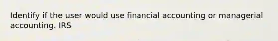 Identify if the user would use financial accounting or managerial accounting. IRS