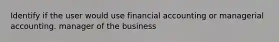 Identify if the user would use financial accounting or managerial accounting. manager of the business