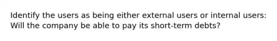 Identify the users as being either external users or internal users: Will the company be able to pay its short-term debts?