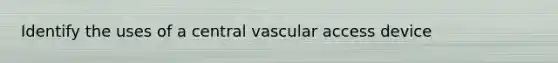 Identify the uses of a central vascular access device