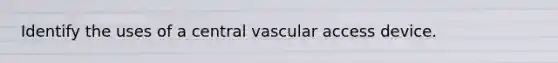 Identify the uses of a central vascular access device.