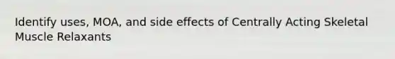 Identify uses, MOA, and side effects of Centrally Acting Skeletal Muscle Relaxants