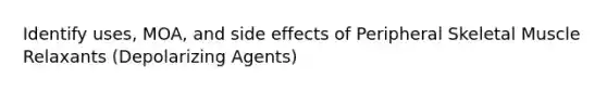 Identify uses, MOA, and side effects of Peripheral Skeletal Muscle Relaxants (Depolarizing Agents)