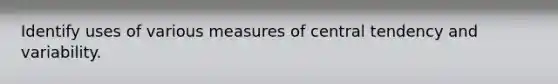 Identify uses of various measures of central tendency and variability.