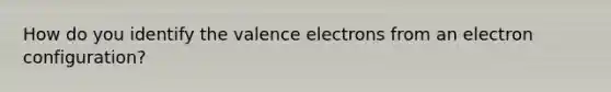 How do you identify the <a href='https://www.questionai.com/knowledge/knWZpHTJT4-valence-electrons' class='anchor-knowledge'>valence electrons</a> from an electron configuration?