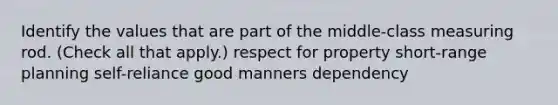 Identify the values that are part of the middle-class measuring rod. (Check all that apply.) respect for property short-range planning self-reliance good manners dependency