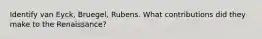 Identify van Eyck, Bruegel, Rubens. What contributions did they make to the Renaissance?
