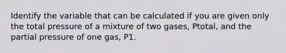 Identify the variable that can be calculated if you are given only the total pressure of a mixture of two gases, Ptotal, and the partial pressure of one gas, P1.