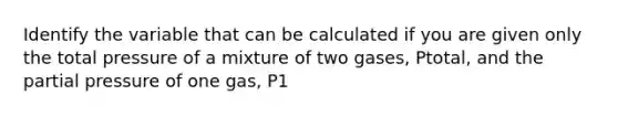 Identify the variable that can be calculated if you are given only the total pressure of a mixture of two gases, Ptotal, and the partial pressure of one gas, P1