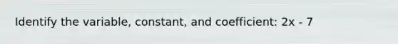 Identify the variable, constant, and coefficient: 2x - 7