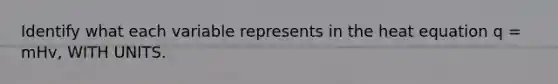 Identify what each variable represents in the heat equation q = mHv, WITH UNITS.