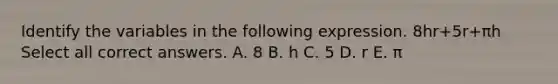 Identify the variables in the following expression. 8hr+5r+πh Select all correct answers. A. 8 B. h C. 5 D. r E. π