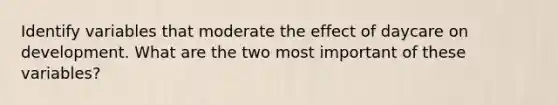 Identify variables that moderate the effect of daycare on development. What are the two most important of these variables?