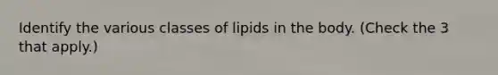 Identify the various classes of lipids in the body. (Check the 3 that apply.)