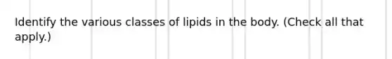 Identify the various classes of lipids in the body. (Check all that apply.)