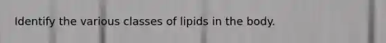 Identify the various classes of lipids in the body.